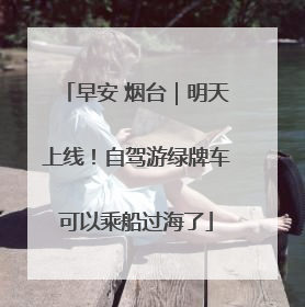 早安 烟台｜明天上线！自驾游绿牌车可以乘船过海了
